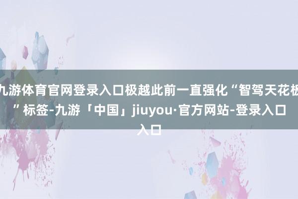 九游体育官网登录入口极越此前一直强化“智驾天花板”标签-九游「中国」jiuyou·官方网站-登录入口