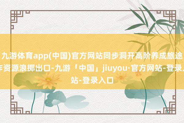 九游体育app(中国)官方网站同步洞开高阶养成旅途当作资源浪掷出口-九游「中国」jiuyou·官方网站-登录入口