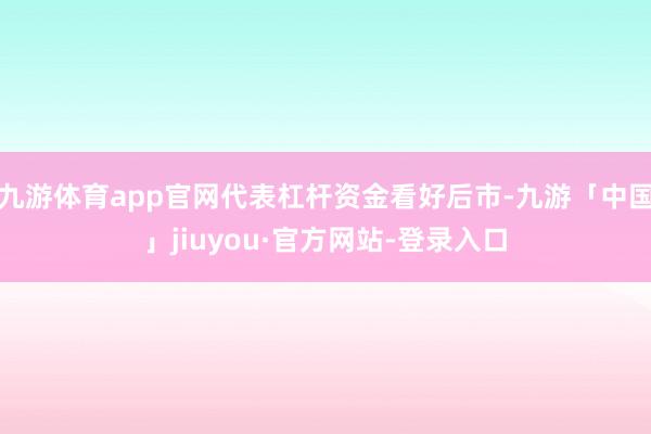 九游体育app官网代表杠杆资金看好后市-九游「中国」jiuyou·官方网站-登录入口