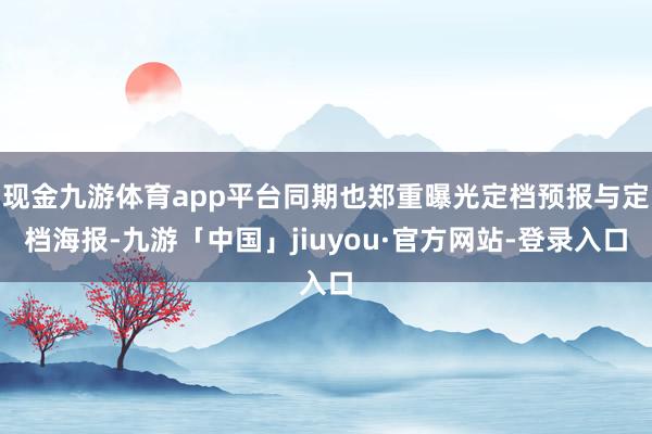 现金九游体育app平台同期也郑重曝光定档预报与定档海报-九游「中国」jiuyou·官方网站-登录入口
