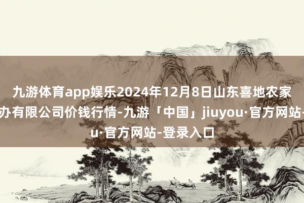 九游体育app娱乐2024年12月8日山东喜地农家具商场惩办有限公司价钱行情-九游「中国」jiuyou·官方网站-登录入口