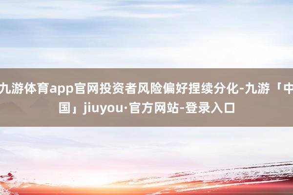 九游体育app官网投资者风险偏好捏续分化-九游「中国」jiuyou·官方网站-登录入口