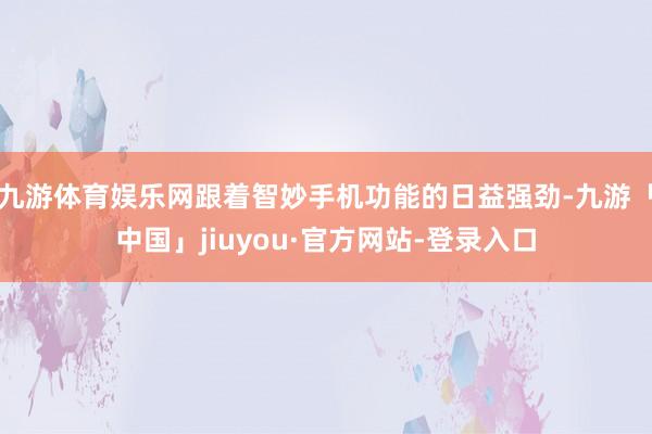 九游体育娱乐网跟着智妙手机功能的日益强劲-九游「中国」jiuyou·官方网站-登录入口