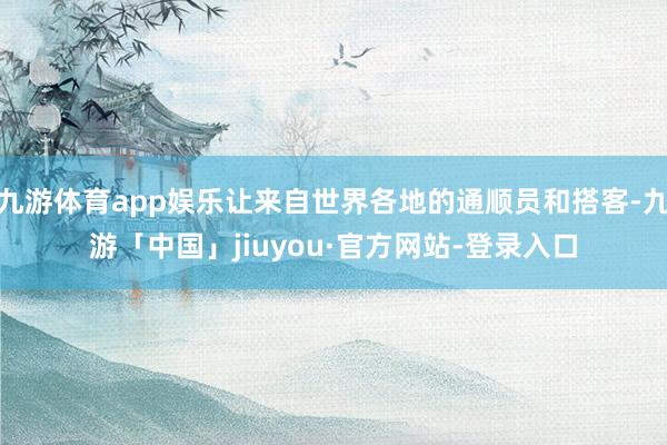 九游体育app娱乐让来自世界各地的通顺员和搭客-九游「中国」jiuyou·官方网站-登录入口