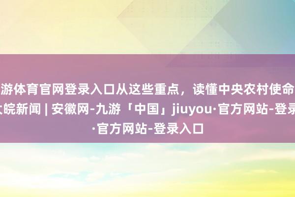 九游体育官网登录入口从这些重点，读懂中央农村使命会议_大皖新闻 | 安徽网-九游「中国」jiuyou·官方网站-登录入口