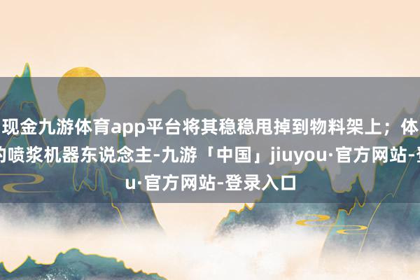 现金九游体育app平台将其稳稳甩掉到物料架上；体积工致的喷浆机器东说念主-九游「中国」jiuyou·官方网站-登录入口