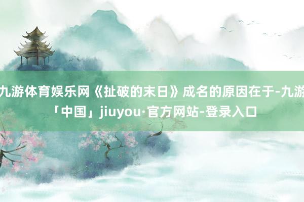 九游体育娱乐网《扯破的末日》成名的原因在于-九游「中国」jiuyou·官方网站-登录入口