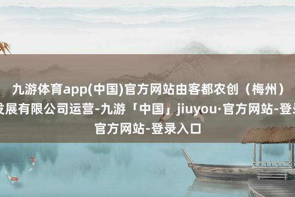 九游体育app(中国)官方网站由客都农创（梅州）产业发展有限公司运营-九游「中国」jiuyou·官方网站-登录入口