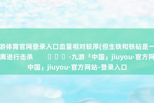 九游体育官网登录入口血量相对较厚(但生铁和铁砧是一枪死)可拉开距离进行击杀        			-九游「中国」jiuyou·官方网站-登录入口