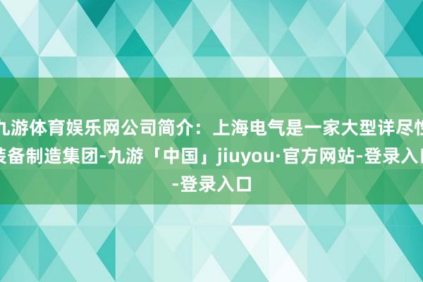 九游体育娱乐网公司简介：上海电气是一家大型详尽性装备制造集团-九游「中国」jiuyou·官方网站-登录入口