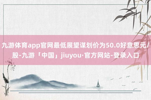 九游体育app官网最低展望谋划价为50.0好意思元/股-九游「中国」jiuyou·官方网站-登录入口