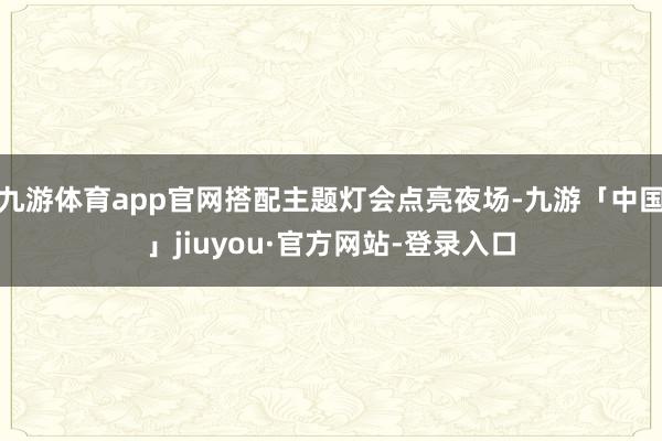 九游体育app官网搭配主题灯会点亮夜场-九游「中国」jiuyou·官方网站-登录入口
