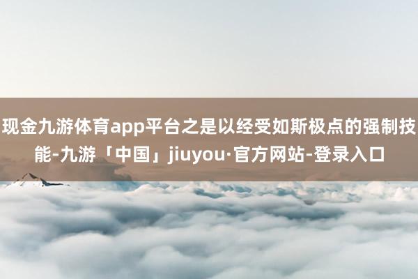 现金九游体育app平台之是以经受如斯极点的强制技能-九游「中国」jiuyou·官方网站-登录入口