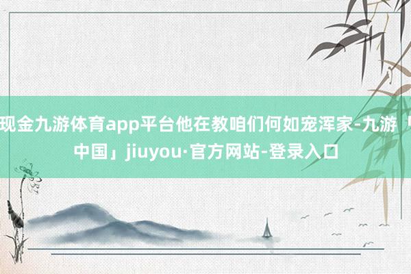 现金九游体育app平台他在教咱们何如宠浑家-九游「中国」jiuyou·官方网站-登录入口