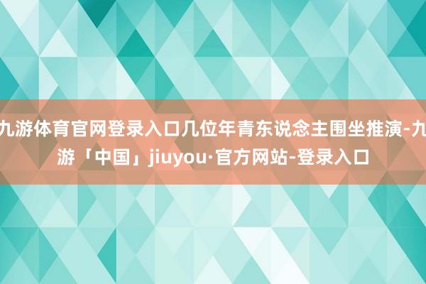 九游体育官网登录入口几位年青东说念主围坐推演-九游「中国」jiuyou·官方网站-登录入口