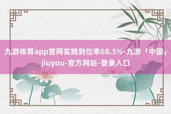 九游体育app官网实践到位率68.5%-九游「中国」jiuyou·官方网站-登录入口
