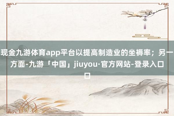 现金九游体育app平台以提高制造业的坐褥率;另一方面-九游「中国」jiuyou·官方网站-登录入口