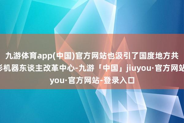 九游体育app(中国)官方网站也汲引了国度地方共建东谈主形机器东谈主改革中心-九游「中国」jiuyou·官方网站-登录入口