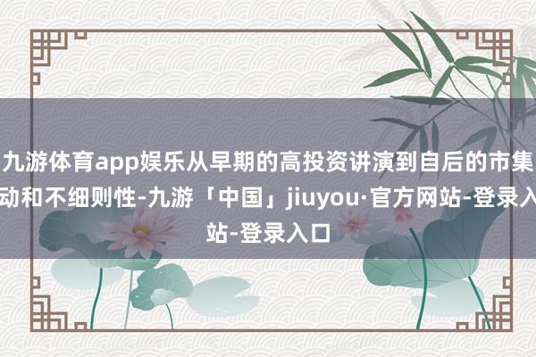 九游体育app娱乐从早期的高投资讲演到自后的市集波动和不细则性-九游「中国」jiuyou·官方网站-登录入口