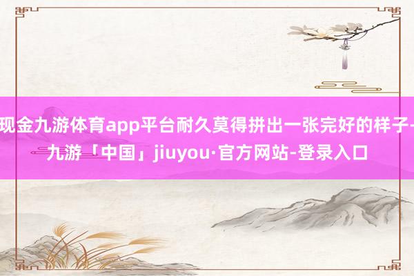 现金九游体育app平台耐久莫得拼出一张完好的样子-九游「中国」jiuyou·官方网站-登录入口