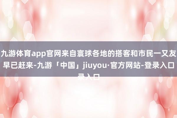 九游体育app官网来自寰球各地的搭客和市民一又友早已赶来-九游「中国」jiuyou·官方网站-登录入口