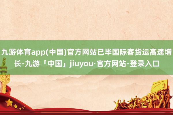 九游体育app(中国)官方网站已毕国际客货运高速增长-九游「中国」jiuyou·官方网站-登录入口