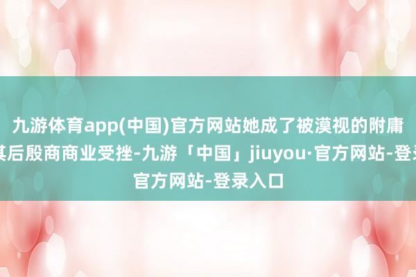 九游体育app(中国)官方网站她成了被漠视的附庸品;其后殷商商业受挫-九游「中国」jiuyou·官方网站-登录入口