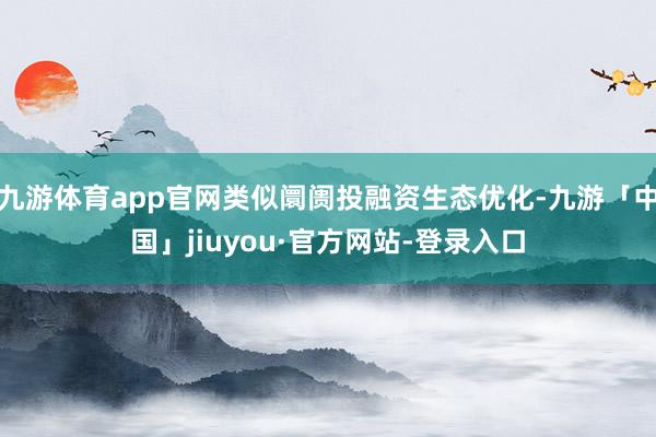 九游体育app官网类似阛阓投融资生态优化-九游「中国」jiuyou·官方网站-登录入口