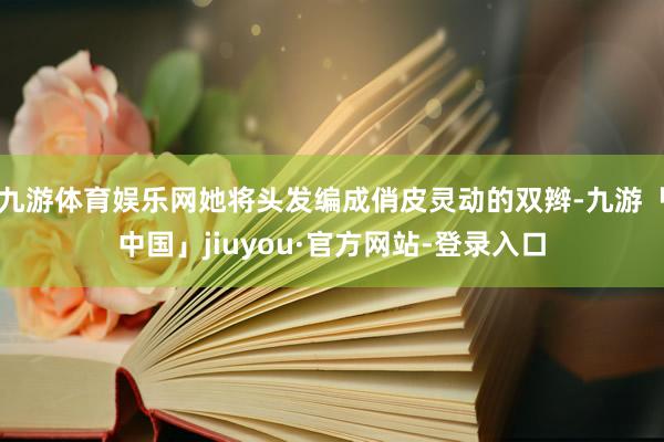 九游体育娱乐网她将头发编成俏皮灵动的双辫-九游「中国」jiuyou·官方网站-登录入口